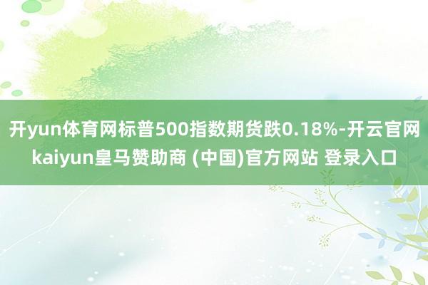 开yun体育网标普500指数期货跌0.18%-开云官网kaiyun皇马赞助商 (中国)官方网站 登录入口