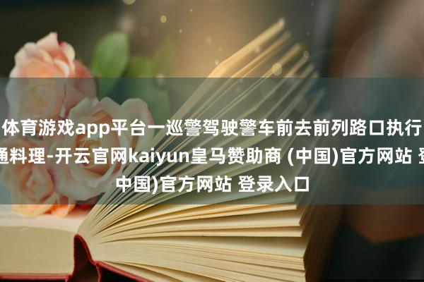 体育游戏app平台一巡警驾驶警车前去前列路口执行临时交通料理-开云官网kaiyun皇马赞助商 (中国)官方网站 登录入口