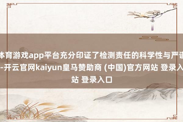 体育游戏app平台充分印证了检测责任的科学性与严谨性-开云官网kaiyun皇马赞助商 (中国)官方网站 登录入口