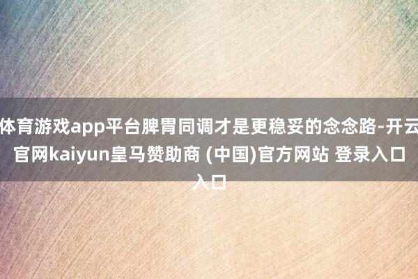 体育游戏app平台脾胃同调才是更稳妥的念念路-开云官网kaiyun皇马赞助商 (中国)官方网站 登录入口