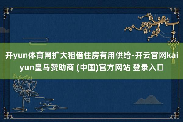 开yun体育网扩大租借住房有用供给-开云官网kaiyun皇马赞助商 (中国)官方网站 登录入口