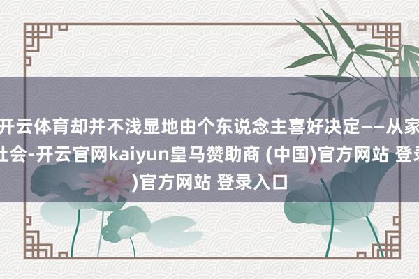 开云体育却并不浅显地由个东说念主喜好决定——从家里到社会-开云官网kaiyun皇马赞助商 (中国)官方网站 登录入口