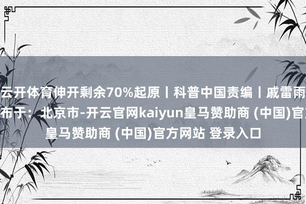 云开体育伸开剩余70%起原丨科普中国责编丨戚雷雨监制丨调宣部发布于:北京市-开云官网kaiyun皇马赞助商 (中国)官方网站 登录入口
