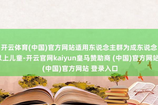 开云体育(中国)官方网站适用东说念主群为成东说念主及1岁以上儿童-开云官网kaiyun皇马赞助商 (中国)官方网站 登录入口