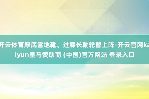 开云体育厚底雪地靴、过膝长靴轮替上阵-开云官网kaiyun皇马赞助商 (中国)官方网站 登录入口