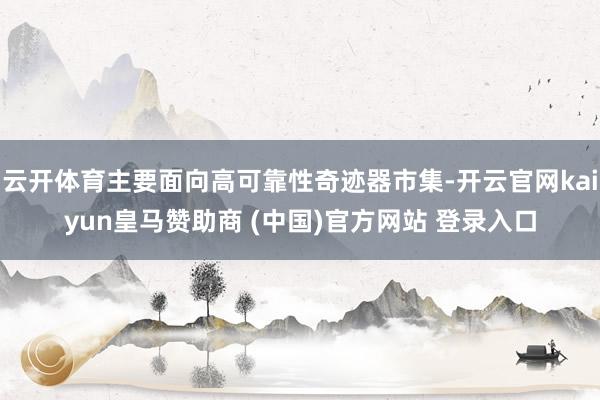 云开体育主要面向高可靠性奇迹器市集-开云官网kaiyun皇马赞助商 (中国)官方网站 登录入口