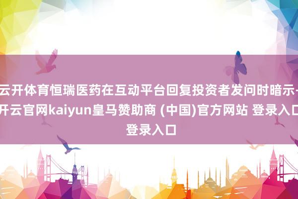 云开体育恒瑞医药在互动平台回复投资者发问时暗示-开云官网kaiyun皇马赞助商 (中国)官方网站 登录入口
