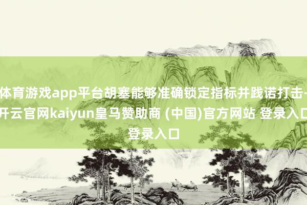 体育游戏app平台胡塞能够准确锁定指标并践诺打击-开云官网kaiyun皇马赞助商 (中国)官方网站 登录入口