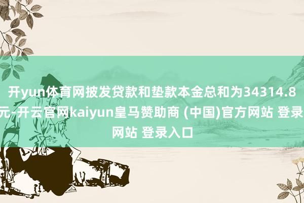 开yun体育网披发贷款和垫款本金总和为34314.80亿元-开云官网kaiyun皇马赞助商 (中国)官方网站 登录入口