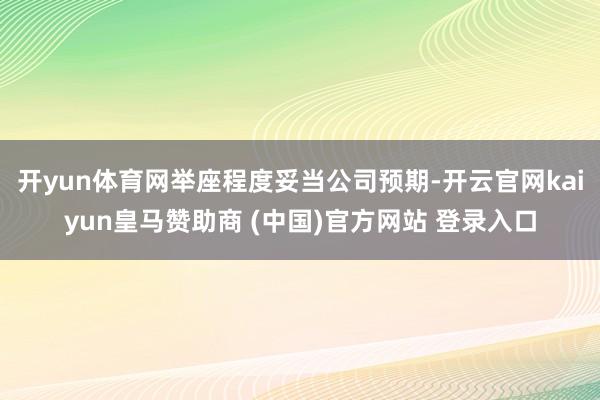 开yun体育网举座程度妥当公司预期-开云官网kaiyun皇马赞助商 (中国)官方网站 登录入口
