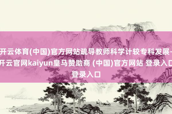 开云体育(中国)官方网站疏导教师科学计较专科发展-开云官网kaiyun皇马赞助商 (中国)官方网站 登录入口